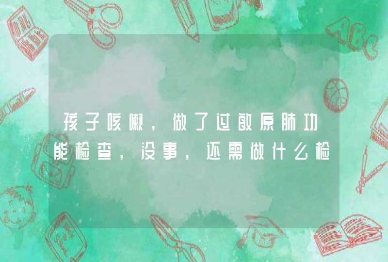 孩子咳嗽,做了过敏原肺功能检查,没事,还需做什么检查，有一年了反复咳嗽，ct做了，过敏原做了，血做,第1张