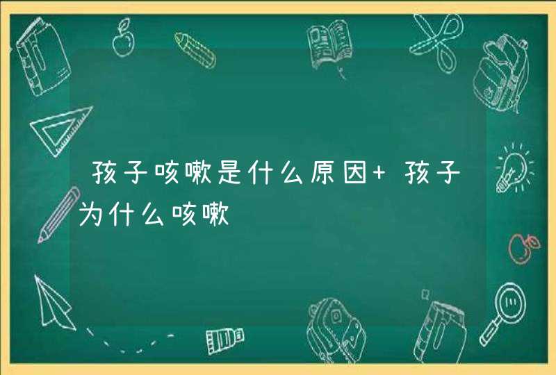 孩子咳嗽是什么原因 孩子为什么咳嗽,第1张