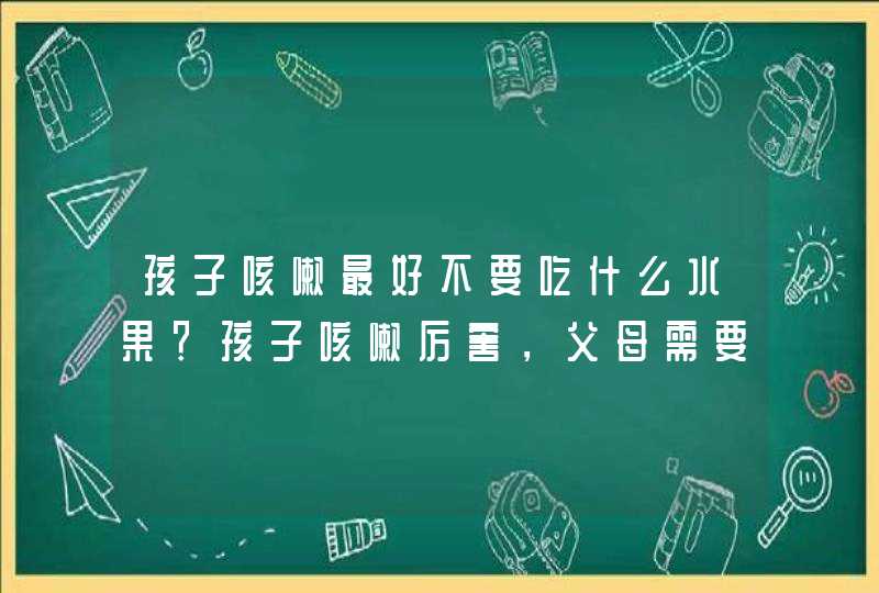 孩子咳嗽最好不要吃什么水果？孩子咳嗽厉害，父母需要注意些什么？,第1张