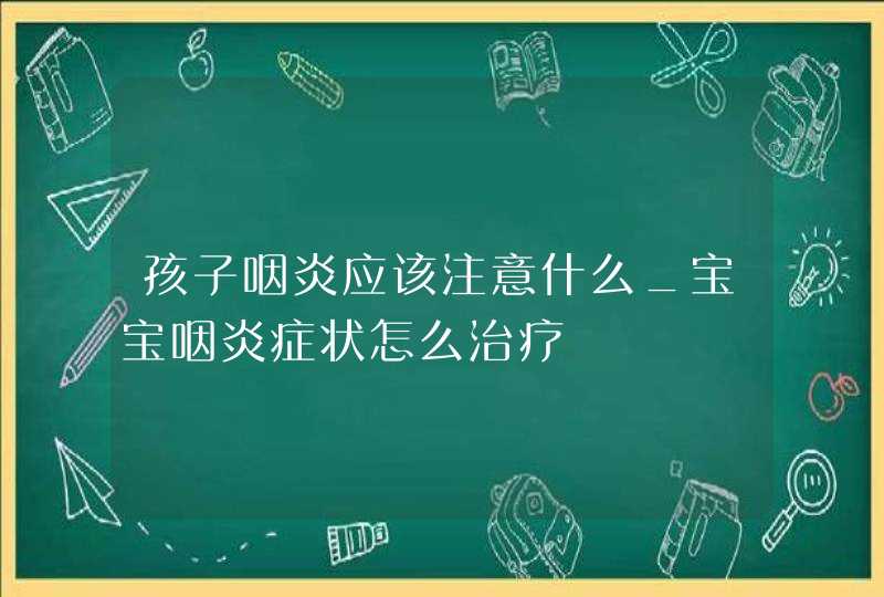 孩子咽炎应该注意什么_宝宝咽炎症状怎么治疗,第1张