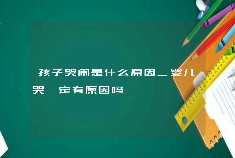 孩子哭闹是什么原因_婴儿哭一定有原因吗,第1张