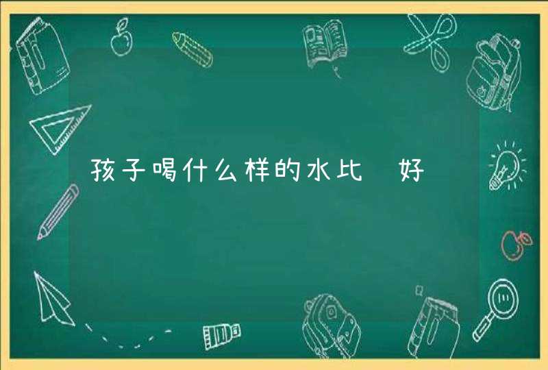 孩子喝什么样的水比较好,第1张