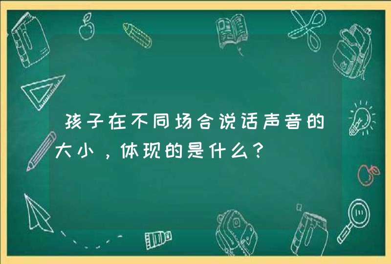 孩子在不同场合说话声音的大小，体现的是什么？,第1张