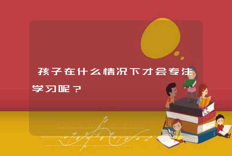 孩子在什么情况下才会专注学习呢？,第1张