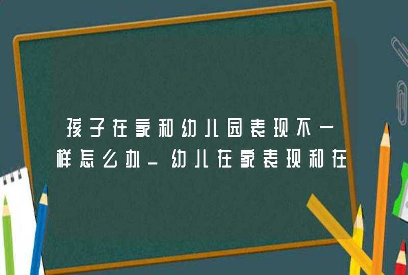 孩子在家和幼儿园表现不一样怎么办_幼儿在家表现和在幼儿园不一样,第1张