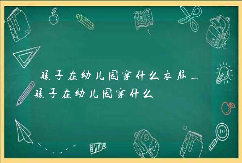 孩子在幼儿园穿什么衣服_孩子在幼儿园穿什么,第1张