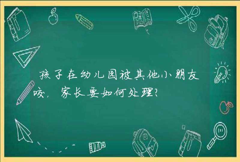 孩子在幼儿园被其他小朋友咬，家长要如何处理？,第1张