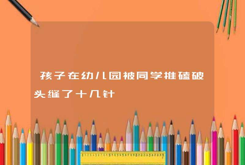 孩子在幼儿园被同学推磕破头缝了十几针,第1张