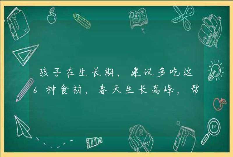 孩子在生长期，建议多吃这6种食材，春天生长高峰，帮助孩子长个,第1张