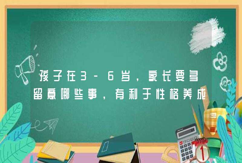 孩子在3-6岁，家长要多留意哪些事，有利于性格养成？,第1张