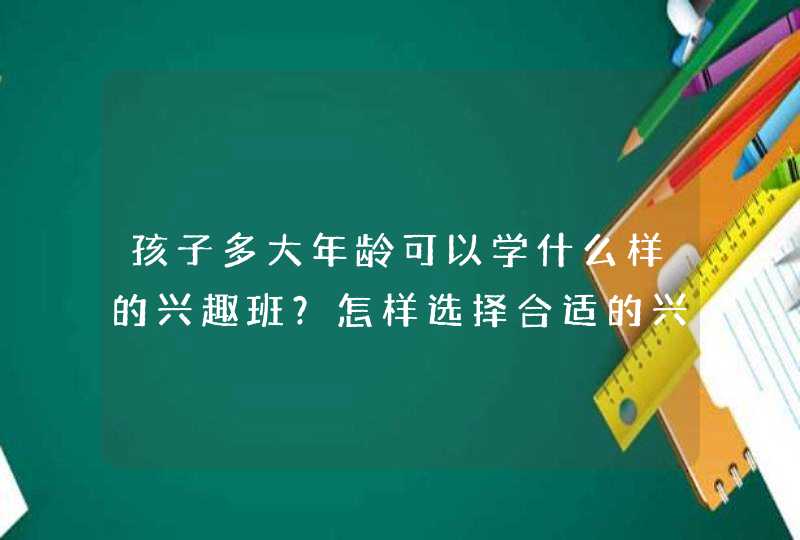 孩子多大年龄可以学什么样的兴趣班？怎样选择合适的兴趣班？,第1张