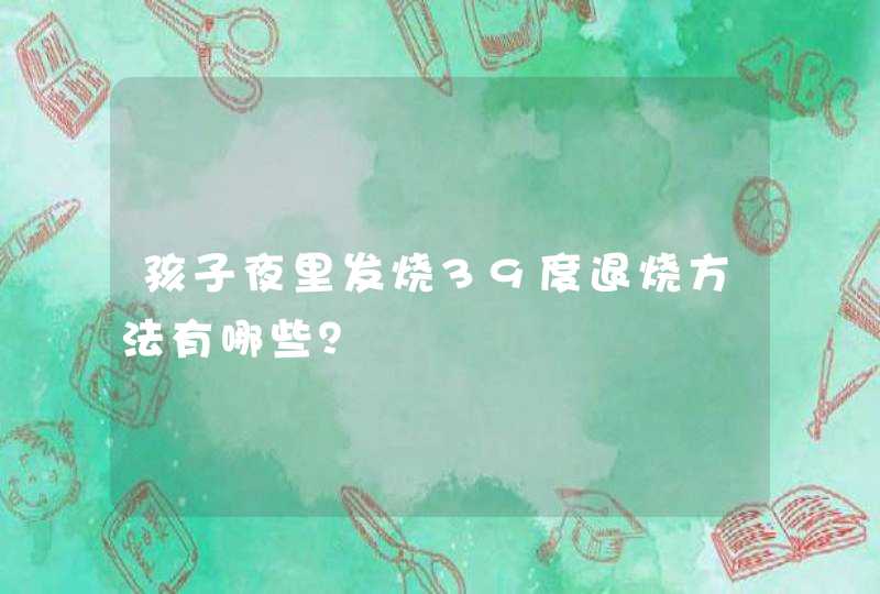 孩子夜里发烧39度退烧方法有哪些？,第1张