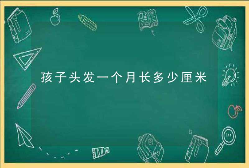 孩子头发一个月长多少厘米,第1张