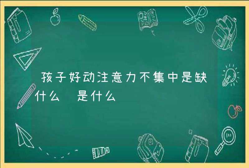 孩子好动注意力不集中是缺什么还是什么,第1张