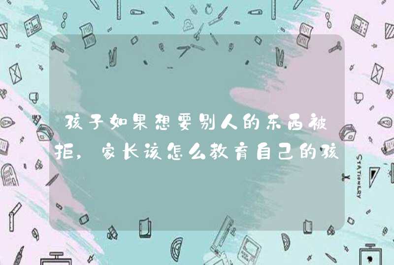 孩子如果想要别人的东西被拒，家长该怎么教育自己的孩子呢？,第1张