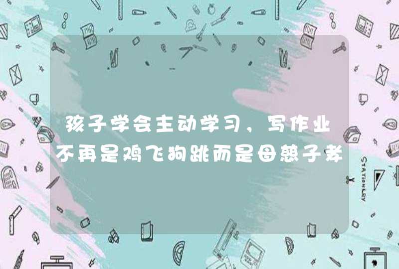 孩子学会主动学习，写作业不再是鸡飞狗跳而是母慈子孝！,第1张