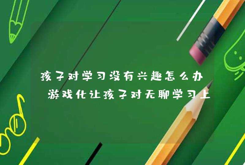 孩子对学习没有兴趣怎么办？游戏化让孩子对无聊学习上瘾,第1张