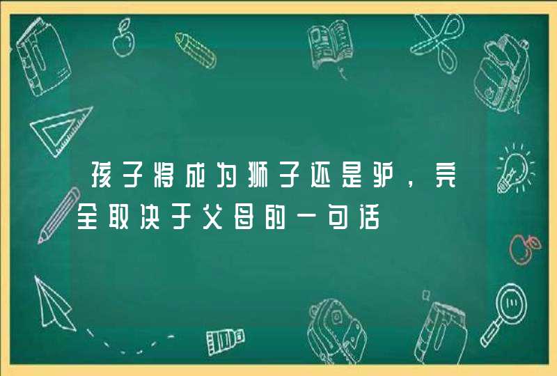 孩子将成为狮子还是驴，完全取决于父母的一句话,第1张