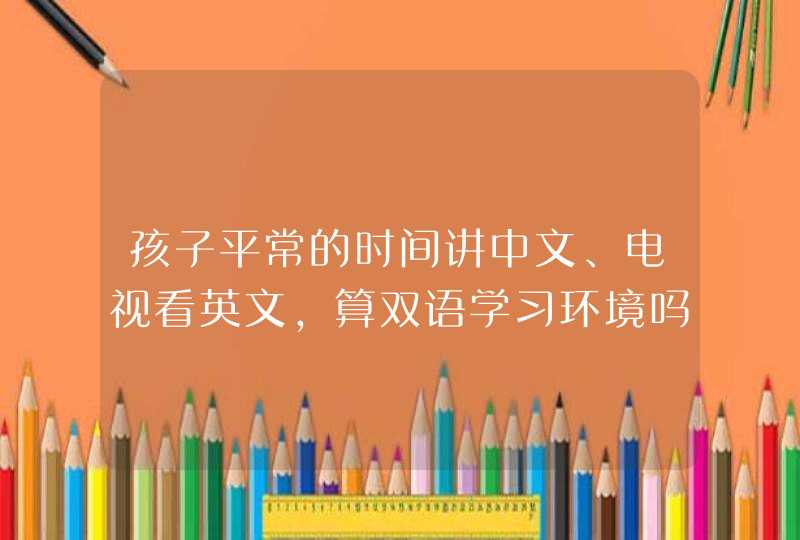 孩子平常的时间讲中文、电视看英文，算双语学习环境吗,第1张