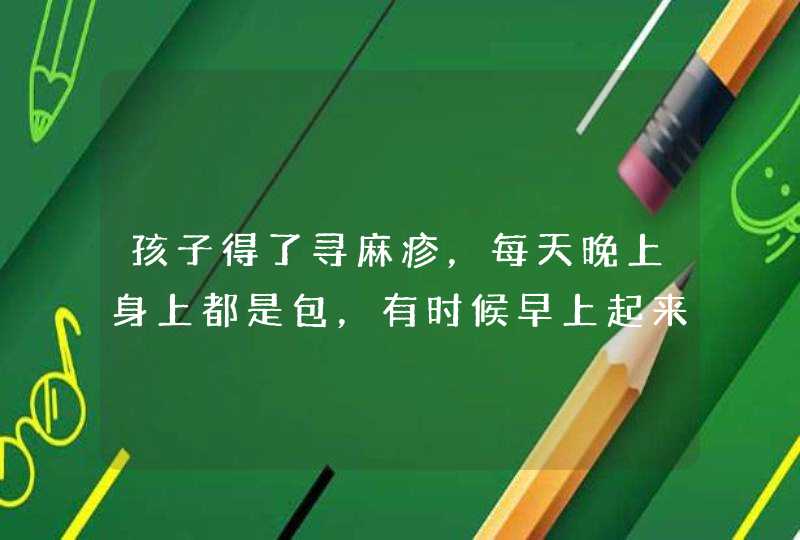 孩子得了寻麻疹，每天晚上身上都是包，有时候早上起来上嘴唇肿大，怎么办,第1张