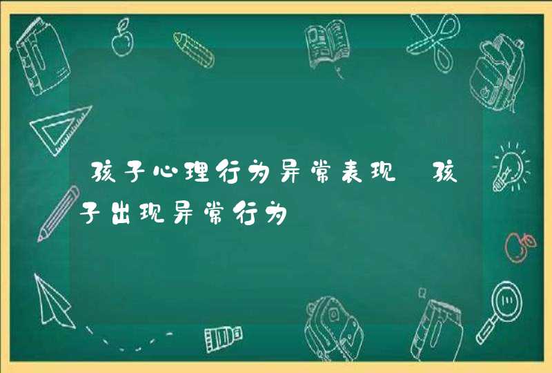 孩子心理行为异常表现_孩子出现异常行为,第1张