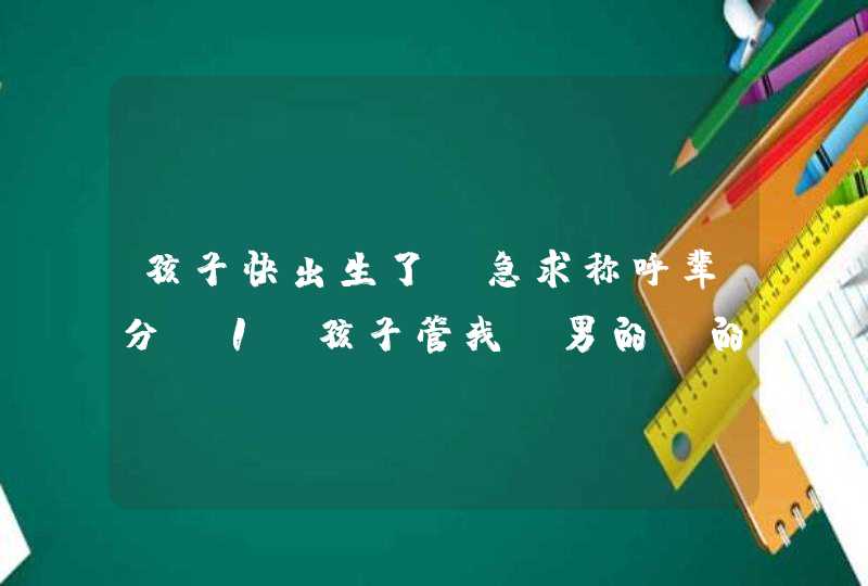 孩子快出生了，急求称呼辈分 1，孩子管我（男的）的姥姥，姥爷叫什么 2，孩子管我的爷爷，奶奶叫什,第1张