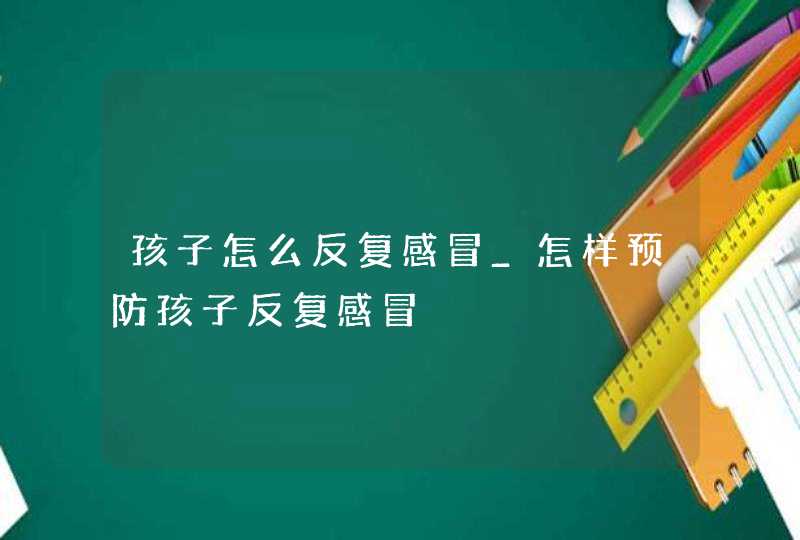 孩子怎么反复感冒_怎样预防孩子反复感冒,第1张