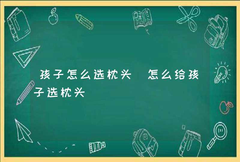 孩子怎么选枕头_怎么给孩子选枕头,第1张