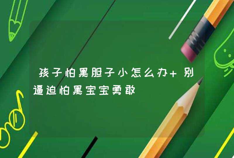 孩子怕黑胆子小怎么办 别逼迫怕黑宝宝勇敢,第1张