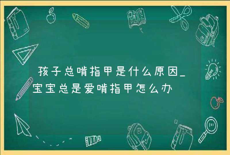 孩子总啃指甲是什么原因_宝宝总是爱啃指甲怎么办,第1张