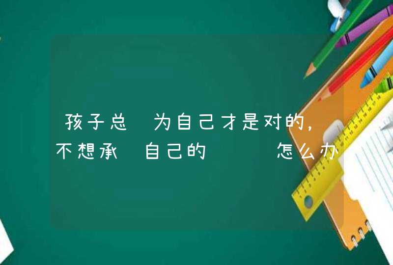 孩子总认为自己才是对的，不想承认自己的错误该怎么办？,第1张