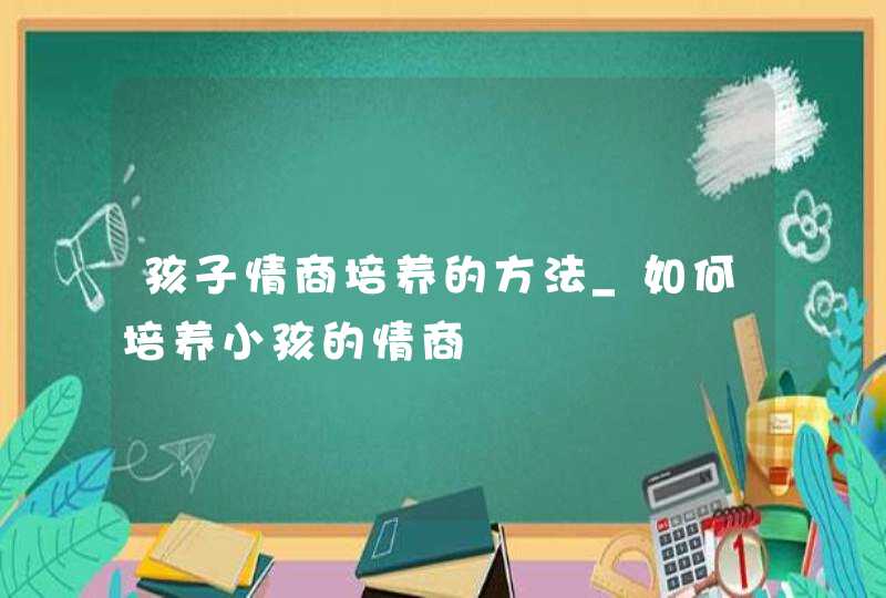 孩子情商培养的方法_如何培养小孩的情商,第1张