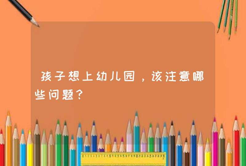 孩子想上幼儿园，该注意哪些问题？,第1张