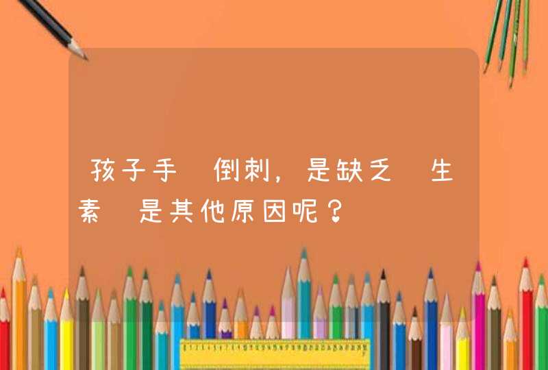 孩子手长倒刺，是缺乏维生素还是其他原因呢？,第1张