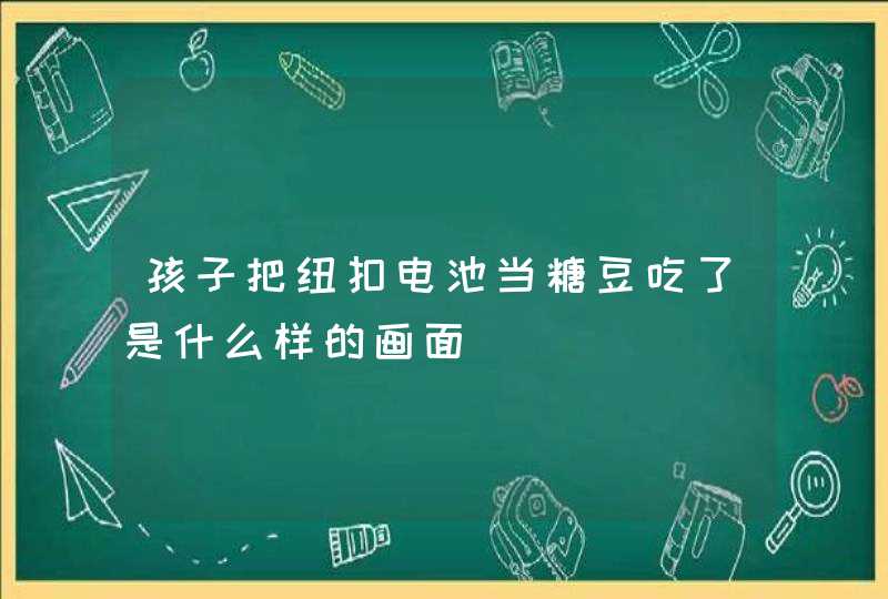 孩子把纽扣电池当糖豆吃了是什么样的画面,第1张