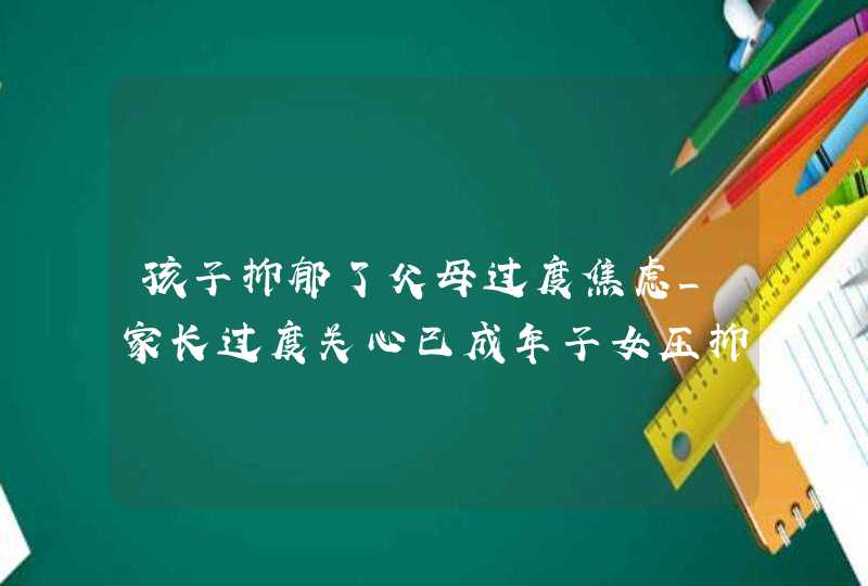 孩子抑郁了父母过度焦虑_家长过度关心已成年子女压抑,第1张