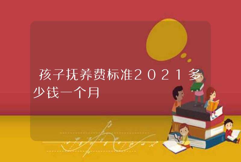 孩子抚养费标准2021多少钱一个月,第1张