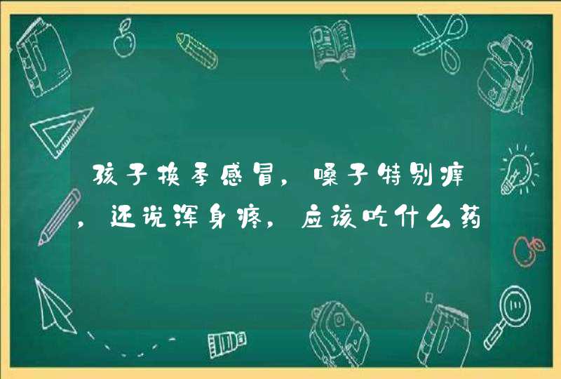 孩子换季感冒，嗓子特别痒，还说浑身疼，应该吃什么药啊？,第1张