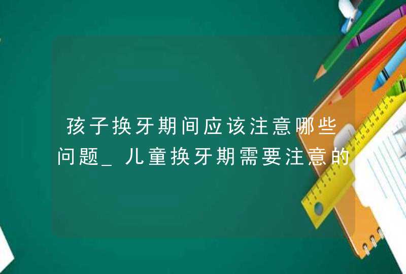 孩子换牙期间应该注意哪些问题_儿童换牙期需要注意的问题,第1张