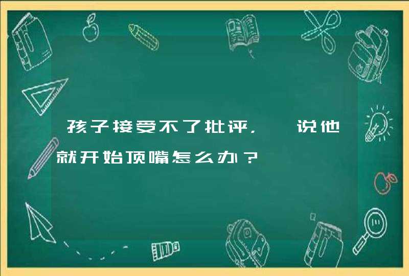 孩子接受不了批评，一说他就开始顶嘴怎么办？,第1张