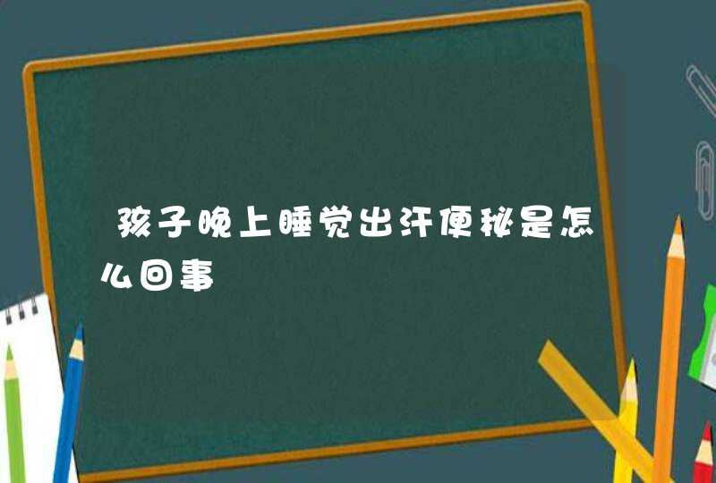 孩子晚上睡觉出汗便秘是怎么回事,第1张