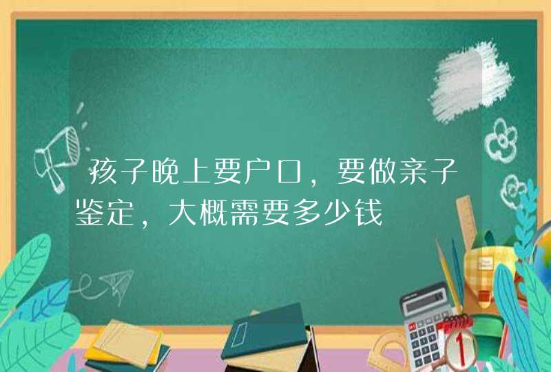 孩子晚上要户口,要做亲子鉴定,大概需要多少钱,第1张