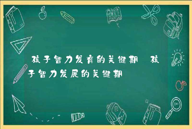 孩子智力发育的关键期_孩子智力发展的关键期,第1张