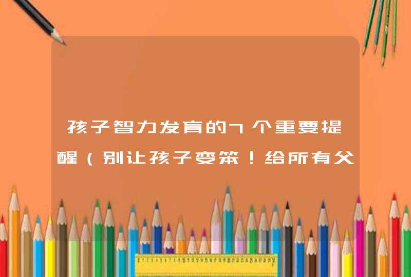 孩子智力发育的7个重要提醒（别让孩子变笨！给所有父母）,第1张