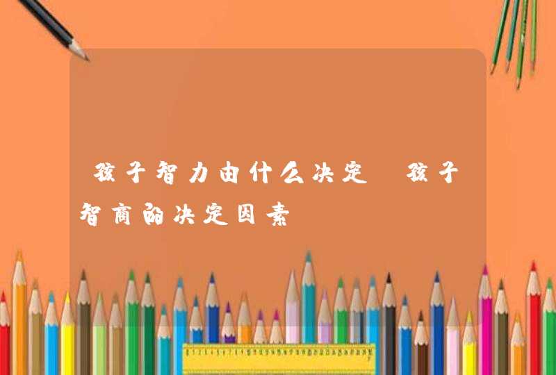 孩子智力由什么决定_孩子智商的决定因素,第1张