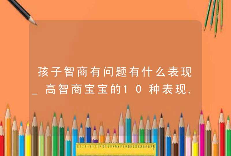 孩子智商有问题有什么表现_高智商宝宝的10种表现,有问必答,第1张