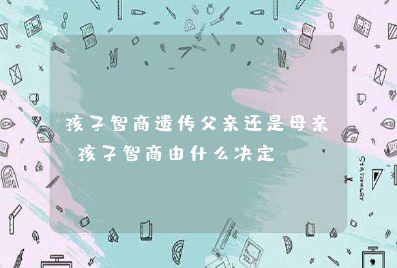 孩子智商遗传父亲还是母亲 孩子智商由什么决定,第1张