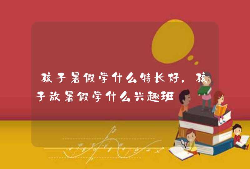 孩子暑假学什么特长好，孩子放暑假学什么兴趣班,第1张