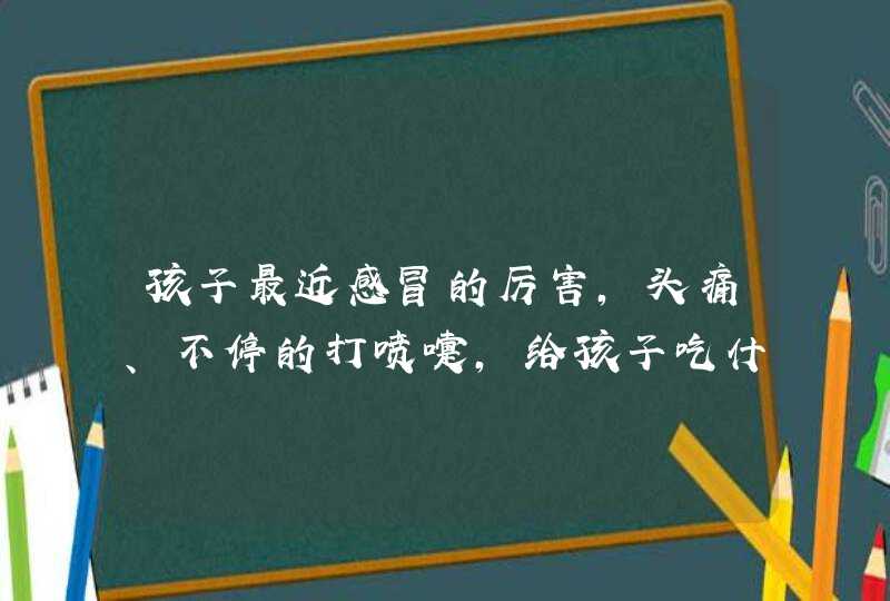 孩子最近感冒的厉害，头痛、不停的打喷嚏，给孩子吃什么药比较好呢,第1张