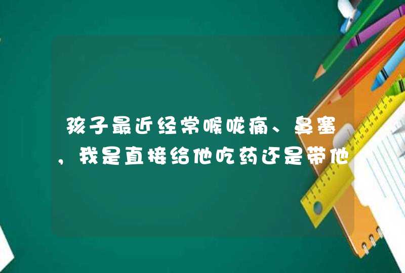 孩子最近经常喉咙痛、鼻塞，我是直接给他吃药还是带他去家附近的苏州新世纪儿童医院看看啊？,第1张